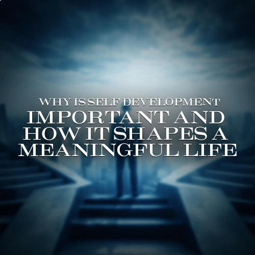 Why Is Self Development Important and How It Shapes a Meaningful Life